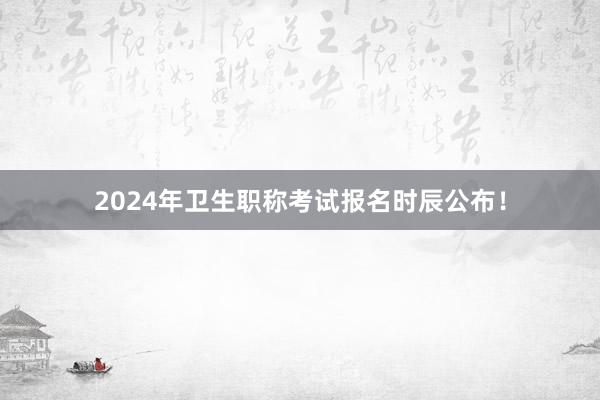 2024年卫生职称考试报名时辰公布！