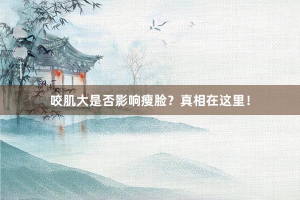 咬肌大是否影响瘦脸？真相在这里！